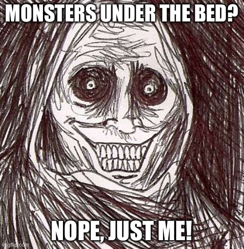 Unwanted House Guest Meme | MONSTERS UNDER THE BED? NOPE, JUST ME! | image tagged in memes,unwanted house guest | made w/ Imgflip meme maker