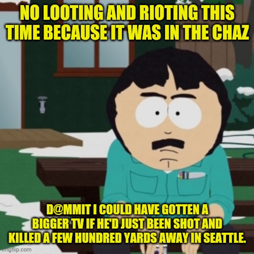 How BLM/ANTIFA React when it Happens inside Chaz | NO LOOTING AND RIOTING THIS TIME BECAUSE IT WAS IN THE CHAZ D@MMIT I COULD HAVE GOTTEN A BIGGER TV IF HE'D JUST BEEN SHOT AND KILLED A FEW H | image tagged in chaz,black lives matter,antifa,riots,looting,south park | made w/ Imgflip meme maker