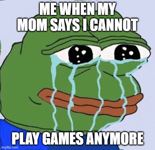 ME WHEN MY MOM SAYS I CANNOT; PLAY GAMES ANYMORE | image tagged in pepethefrog crying | made w/ Imgflip meme maker