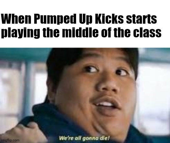 When Pumped Up Kicks starts playing the middle of the class | image tagged in memes,pumped up kicks | made w/ Imgflip meme maker
