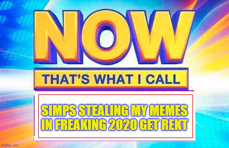 Now That’s What I Call | SIMPS STEALING MY MEMES IN FREAKING 2020 GET REKT | image tagged in now thats what i call | made w/ Imgflip meme maker