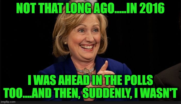 clinton | NOT THAT LONG AGO.....IN 2016 I WAS AHEAD IN THE POLLS TOO....AND THEN, SUDDENLY, I WASN'T | image tagged in clinton | made w/ Imgflip meme maker