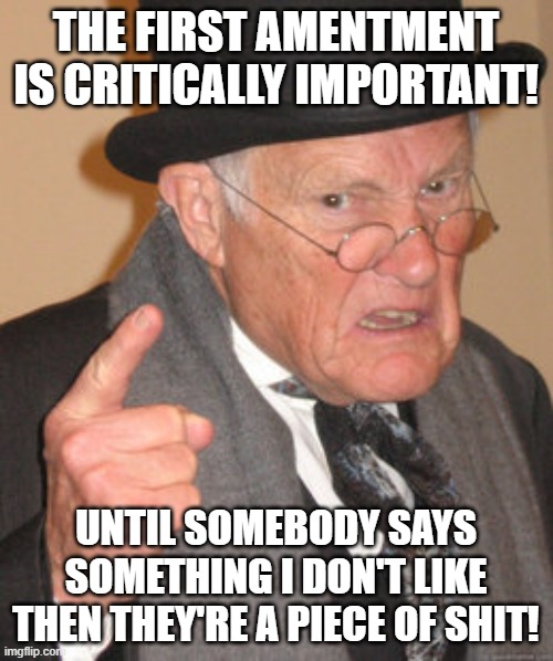 Back In My Day Meme | THE FIRST AMENTMENT IS CRITICALLY IMPORTANT! UNTIL SOMEBODY SAYS SOMETHING I DON'T LIKE THEN THEY'RE A PIECE OF SHIT! | image tagged in memes,back in my day | made w/ Imgflip meme maker