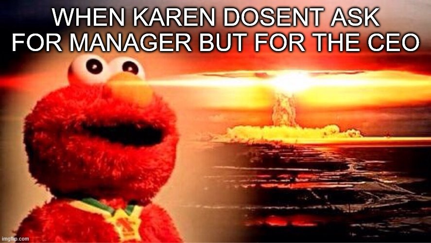 elmo nuclear explosion | WHEN KAREN DOSENT ASK FOR MANAGER BUT FOR THE CEO | image tagged in elmo nuclear explosion | made w/ Imgflip meme maker