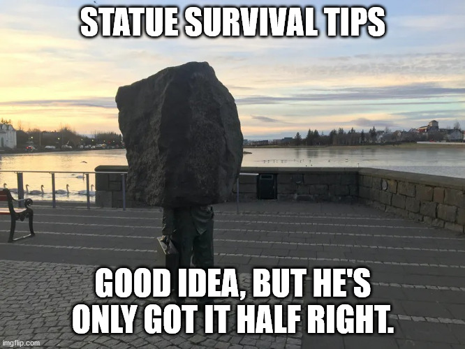 survival tips for statues | STATUE SURVIVAL TIPS; GOOD IDEA, BUT HE'S ONLY GOT IT HALF RIGHT. | image tagged in statues,hiding | made w/ Imgflip meme maker