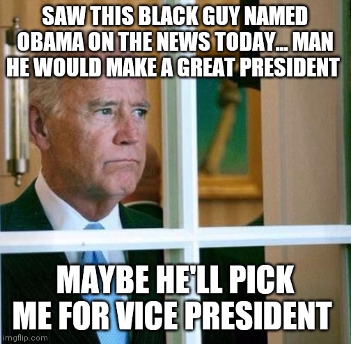 Sad Joe Biden | SAW THIS BLACK GUY NAMED OBAMA ON THE NEWS TODAY... MAN HE WOULD MAKE A GREAT PRESIDENT; MAYBE HE'LL PICK ME FOR VICE PRESIDENT | image tagged in sad joe biden | made w/ Imgflip meme maker