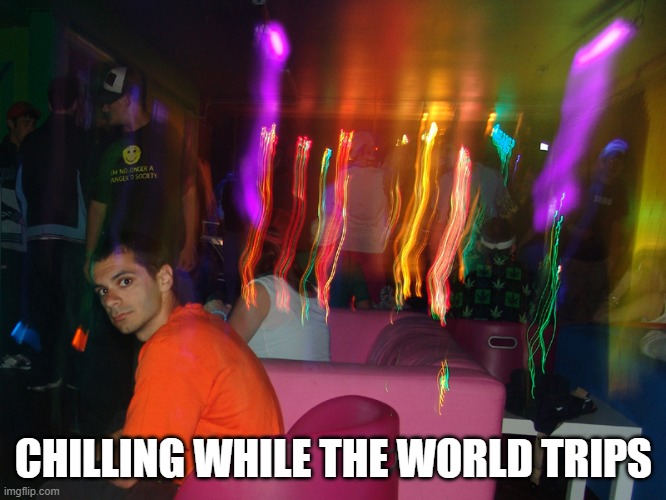 chilling while the world trips | CHILLING WHILE THE WORLD TRIPS | image tagged in club,clubs,rave,raves,raving,club night | made w/ Imgflip meme maker
