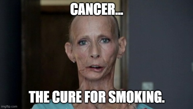 the cure for smoking | CANCER... THE CURE FOR SMOKING. | image tagged in dont smoke,the cure for smoking | made w/ Imgflip meme maker
