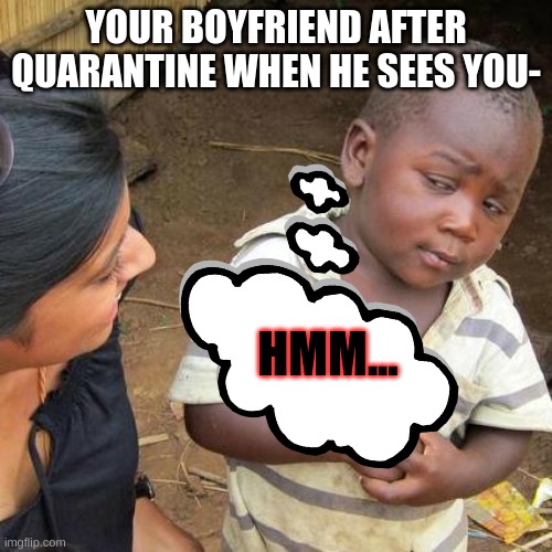 Third World Skeptical Kid | YOUR BOYFRIEND AFTER QUARANTINE WHEN HE SEES YOU-; HMM... | image tagged in memes,third world skeptical kid | made w/ Imgflip meme maker