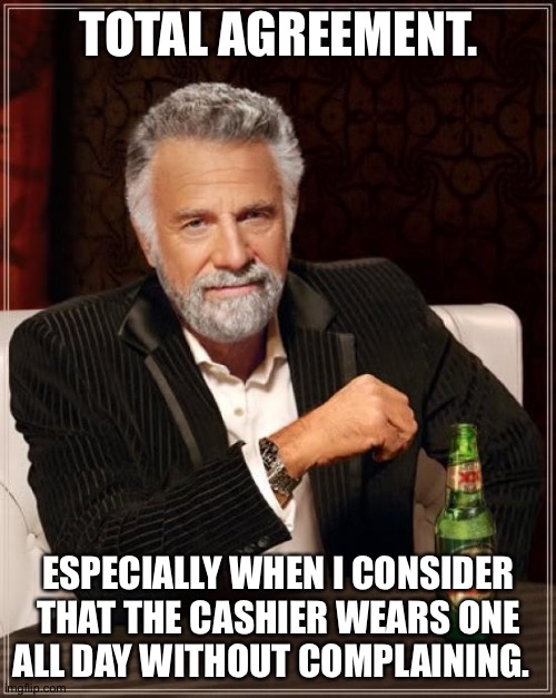 The Most Interesting Man In The World Meme | TOTAL AGREEMENT. ESPECIALLY WHEN I CONSIDER THAT THE CASHIER WEARS ONE ALL DAY WITHOUT COMPLAINING. | image tagged in memes,the most interesting man in the world | made w/ Imgflip meme maker