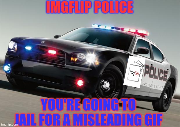 Police car | IMGFLIP POLICE YOU'RE GOING TO JAIL FOR A MISLEADING GIF | image tagged in police car | made w/ Imgflip meme maker