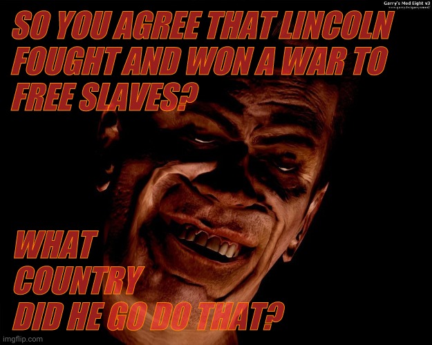 . red dark | SO YOU AGREE THAT LINCOLN FOUGHT AND WON A WAR TO FREE SLAVES? WHAT     COUNTRY          DID HE GO DO THAT? | image tagged in g-man from half-life | made w/ Imgflip meme maker