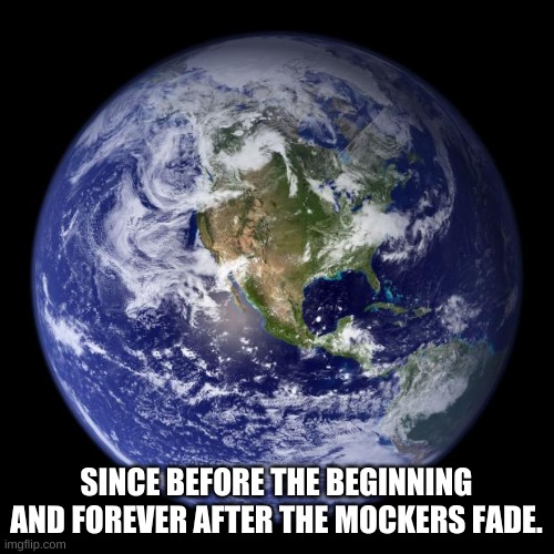 earth | SINCE BEFORE THE BEGINNING AND FOREVER AFTER THE MOCKERS FADE. | image tagged in earth | made w/ Imgflip meme maker