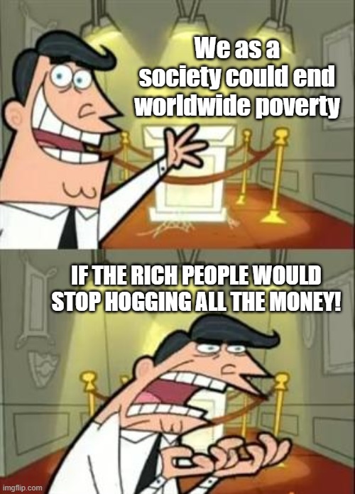 This Is Where I'd Put My Trophy If I Had One | We as a society could end worldwide poverty; IF THE RICH PEOPLE WOULD STOP HOGGING ALL THE MONEY! | image tagged in memes,this is where i'd put my trophy if i had one,show me the money,poverty,rich people | made w/ Imgflip meme maker