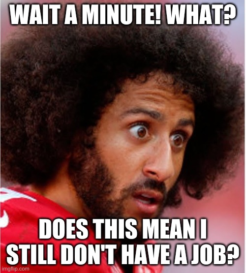 The NFL Season is totally up in the air due to COVID19 | WAIT A MINUTE! WHAT? DOES THIS MEAN I STILL DON'T HAVE A JOB? | image tagged in confused kapernick | made w/ Imgflip meme maker