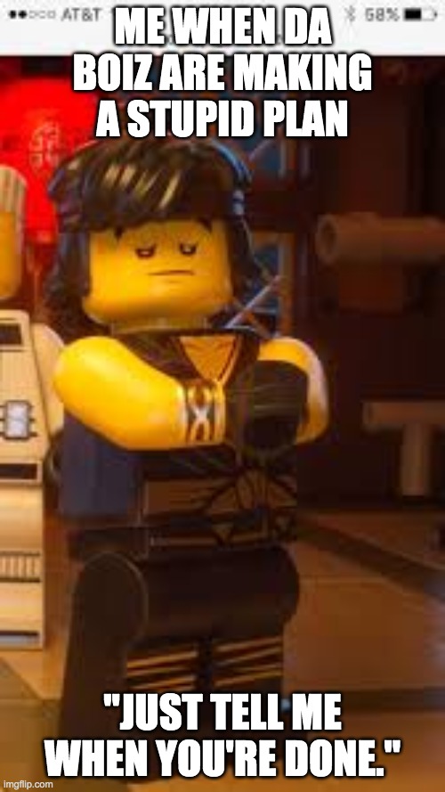Cole#ninjago | ME WHEN DA BOIZ ARE MAKING A STUPID PLAN; "JUST TELL ME WHEN YOU'RE DONE." | image tagged in coleninjago | made w/ Imgflip meme maker