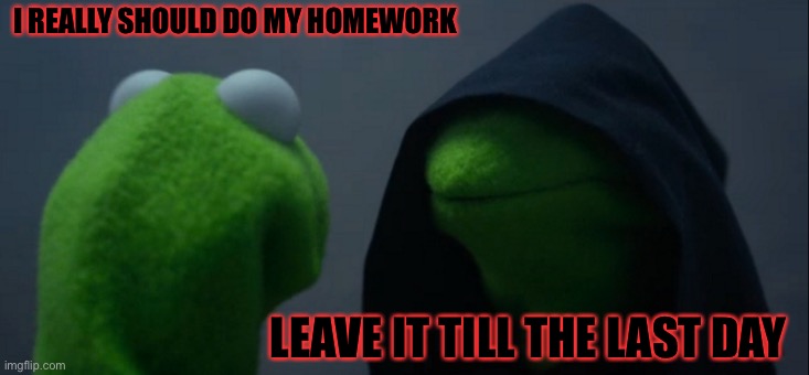 Evil Kermit | I REALLY SHOULD DO MY HOMEWORK; LEAVE IT TILL THE LAST DAY | image tagged in memes,evil kermit | made w/ Imgflip meme maker