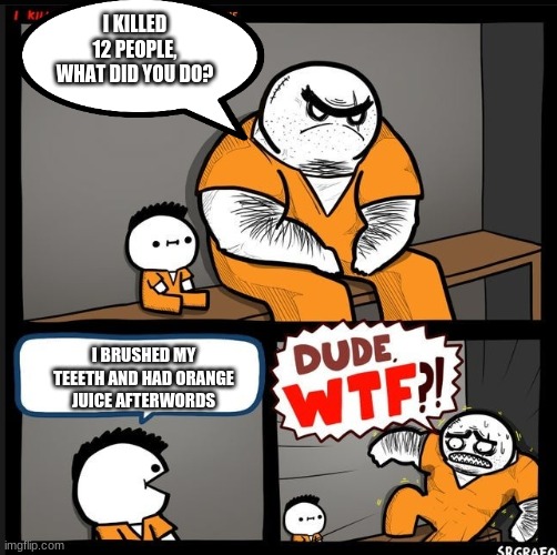 Dudes got balls | I KILLED 12 PEOPLE, WHAT DID YOU DO? I BRUSHED MY TEEETH AND HAD ORANGE JUICE AFTERWORDS | image tagged in srgrafo dude wtf | made w/ Imgflip meme maker