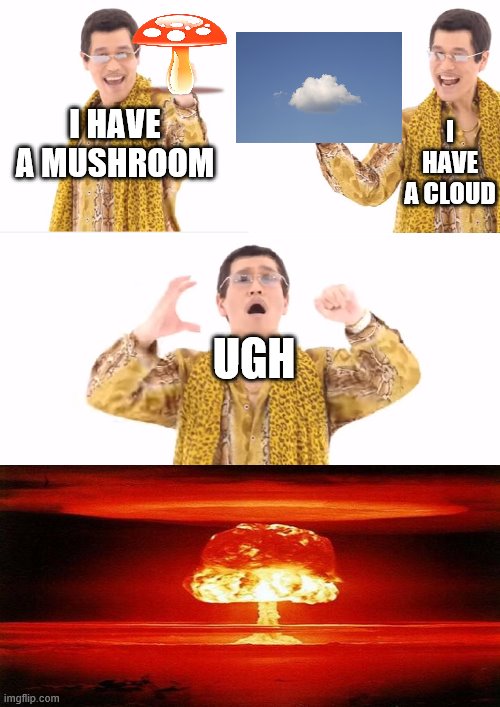 Mushroom cloud | I HAVE A CLOUD; I HAVE A MUSHROOM; UGH | image tagged in memes,ppap,mushroom,cloud,mushroom cloud,nuke | made w/ Imgflip meme maker