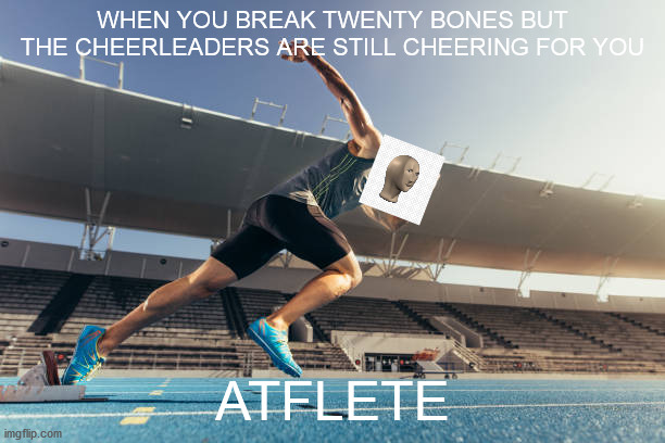 WHEN YOU BREAK TWENTY BONES BUT THE CHEERLEADERS ARE STILL CHEERING FOR YOU; ATFLETE | image tagged in memes | made w/ Imgflip meme maker