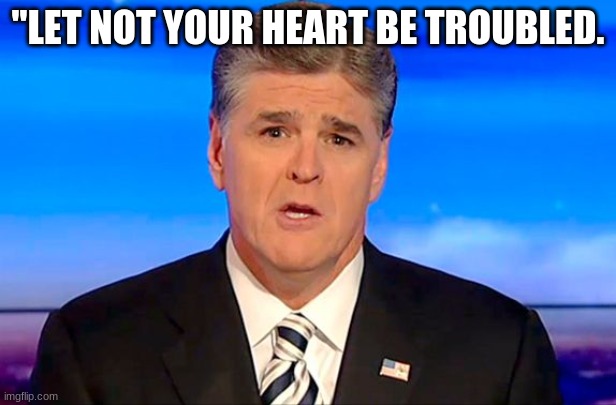 Sean Hannity Fox News | "LET NOT YOUR HEART BE TROUBLED. | image tagged in sean hannity fox news | made w/ Imgflip meme maker