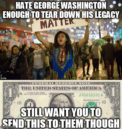 black lies matter | HATE GEORGE WASHINGTON ENOUGH TO TEAR DOWN HIS LEGACY; STILL WANT YOU TO SEND THIS TO THEM THOUGH | image tagged in dollar,black lies matter | made w/ Imgflip meme maker