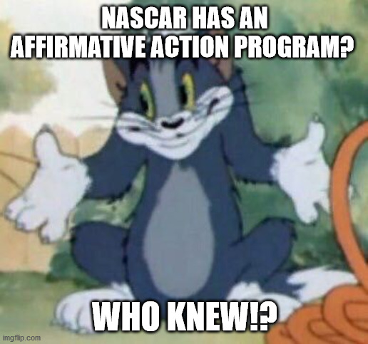 Tom and Jerry - Tom Who Knows | NASCAR HAS AN AFFIRMATIVE ACTION PROGRAM? WHO KNEW!? | image tagged in tom and jerry - tom who knows | made w/ Imgflip meme maker