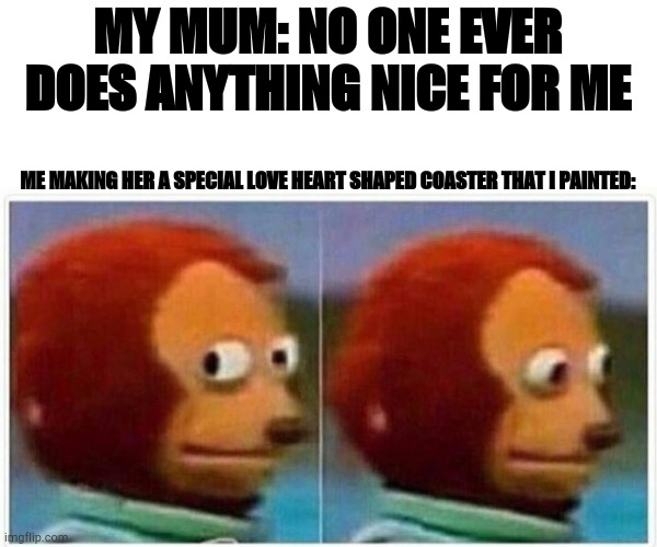 Monkey Puppet | MY MUM: NO ONE EVER DOES ANYTHING NICE FOR ME; ME MAKING HER A SPECIAL LOVE HEART SHAPED COASTER THAT I PAINTED: | image tagged in memes,monkey puppet | made w/ Imgflip meme maker