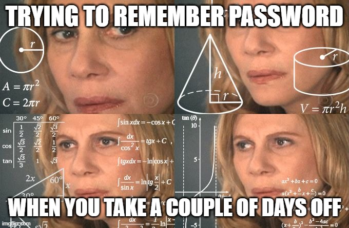 Passwords are difficult | TRYING TO REMEMBER PASSWORD; WHEN YOU TAKE A COUPLE OF DAYS OFF | image tagged in calculating meme | made w/ Imgflip meme maker