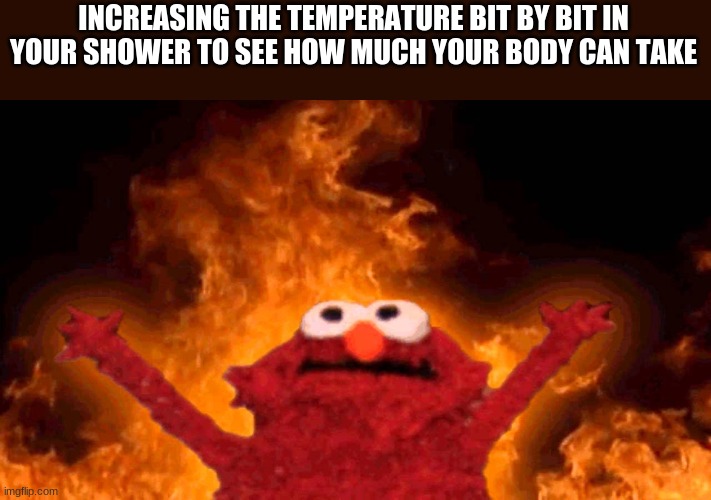 Hot shower | INCREASING THE TEMPERATURE BIT BY BIT IN YOUR SHOWER TO SEE HOW MUCH YOUR BODY CAN TAKE | image tagged in elmo fire | made w/ Imgflip meme maker