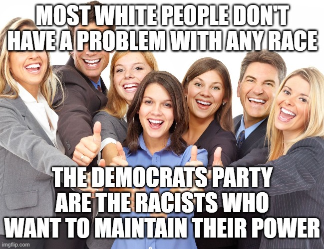 White People | MOST WHITE PEOPLE DON'T HAVE A PROBLEM WITH ANY RACE THE DEMOCRATS PARTY ARE THE RACISTS WHO WANT TO MAINTAIN THEIR POWER | image tagged in white people | made w/ Imgflip meme maker