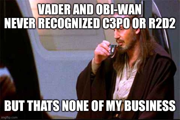 also uncle owen | VADER AND OBI-WAN NEVER RECOGNIZED C3PO OR R2D2; BUT THATS NONE OF MY BUSINESS | image tagged in qui-gon gin drinking,but thats none of my business,star wars plot hole,star wars | made w/ Imgflip meme maker