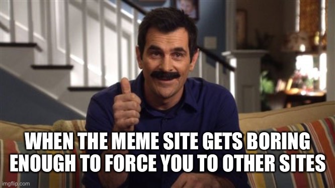 WHEN THE MEME SITE GETS BORING ENOUGH TO FORCE YOU TO OTHER SITES | image tagged in random | made w/ Imgflip meme maker