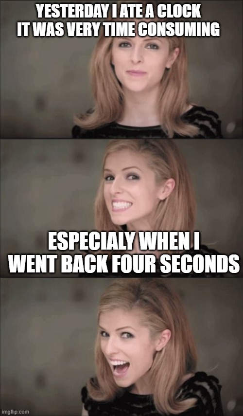 Bad Pun Anna Kendrick Meme | YESTERDAY I ATE A CLOCK IT WAS VERY TIME CONSUMING; ESPECIALLY WHEN I WENT BACK FOUR SECONDS | image tagged in memes,bad pun anna kendrick | made w/ Imgflip meme maker