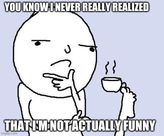 thinking meme | YOU KNOW I NEVER REALLY REALIZED; THAT I'M NOT ACTUALLY FUNNY | image tagged in thinking meme | made w/ Imgflip meme maker
