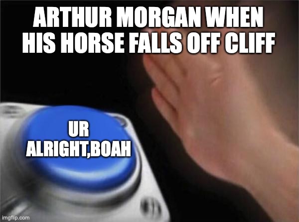 Ur alright boah | ARTHUR MORGAN WHEN HIS HORSE FALLS OFF CLIFF; UR ALRIGHT,BOAH | image tagged in memes,blank nut button | made w/ Imgflip meme maker