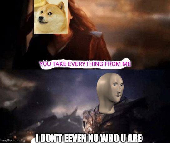 Meme man took everything | YOU TAKE EVERYTHING FROM ME; I DON'T EEVEN NO WHO U ARE | image tagged in you took everything from me,doge,meme man | made w/ Imgflip meme maker