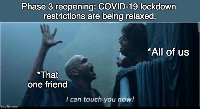 I can touch you now after COVID-19 | Phase 3 reopening: COVID-19 lockdown 
restrictions are being relaxed. *All of us; *That one friend | image tagged in i can touch you now,covid19,memes,lockdown,lockdown memes | made w/ Imgflip meme maker