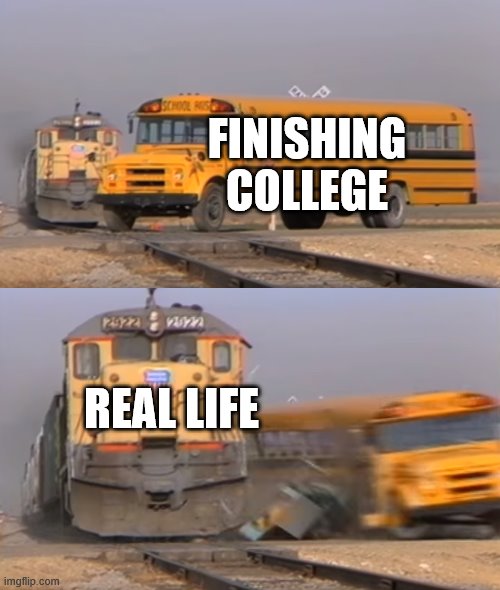 A train hitting a school bus | FINISHING COLLEGE REAL LIFE | image tagged in a train hitting a school bus | made w/ Imgflip meme maker
