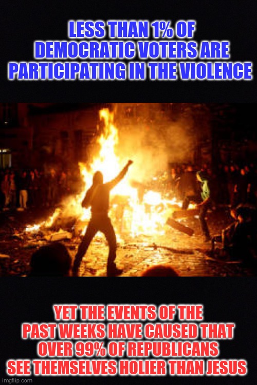 Smug | LESS THAN 1% OF DEMOCRATIC VOTERS ARE PARTICIPATING IN THE VIOLENCE; YET THE EVENTS OF THE PAST WEEKS HAVE CAUSED THAT OVER 99% OF REPUBLICANS SEE THEMSELVES HOLIER THAN JESUS | image tagged in memes,democrats,scumbag republicans,riots,george floyd | made w/ Imgflip meme maker