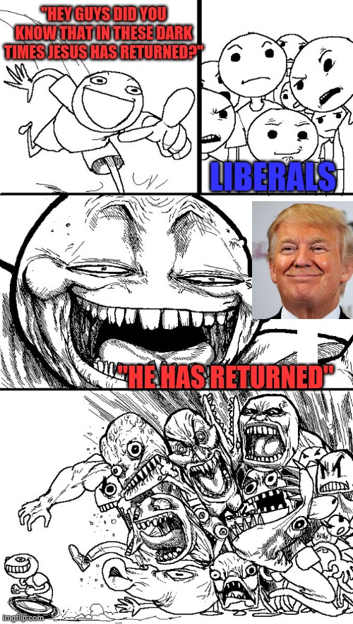 our savior in the dark messed up times | "HEY GUYS DID YOU KNOW THAT IN THESE DARK TIMES JESUS HAS RETURNED?"; LIBERALS; "HE HAS RETURNED" | image tagged in hey guys,president trump | made w/ Imgflip meme maker