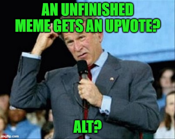whut? | AN UNFINISHED MEME GETS AN UPVOTE? ALT? | image tagged in whut | made w/ Imgflip meme maker