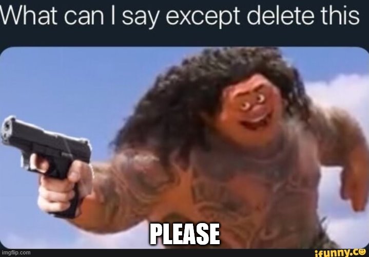 What can I say except delete this | PLEASE | image tagged in what can i say except delete this | made w/ Imgflip meme maker