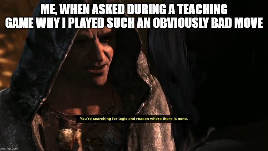 ME, WHEN ASKED DURING A TEACHING GAME WHY I PLAYED SUCH AN OBVIOUSLY BAD MOVE | made w/ Imgflip meme maker