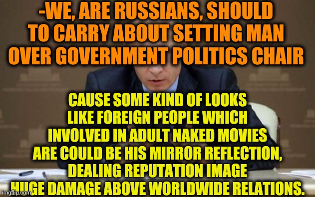 -Can't save from nature gave identification over attractive base. | -WE, ARE RUSSIANS, SHOULD TO CARRY ABOUT SETTING MAN OVER GOVERNMENT POLITICS CHAIR; CAUSE SOME KIND OF LOOKS LIKE FOREIGN PEOPLE WHICH INVOLVED IN ADULT NAKED MOVIES ARE COULD BE HIS MIRROR REFLECTION, DEALING REPUTATION IMAGE HUGE DAMAGE ABOVE WORLDWIDE RELATIONS. | image tagged in memes,vladimir putin,adult humor,politics lol,wonder twins,reputation | made w/ Imgflip meme maker