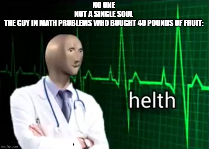 helth | NO ONE
NOT A SINGLE SOUL
THE GUY IN MATH PROBLEMS WHO BOUGHT 40 POUNDS OF FRUIT: | image tagged in helth | made w/ Imgflip meme maker