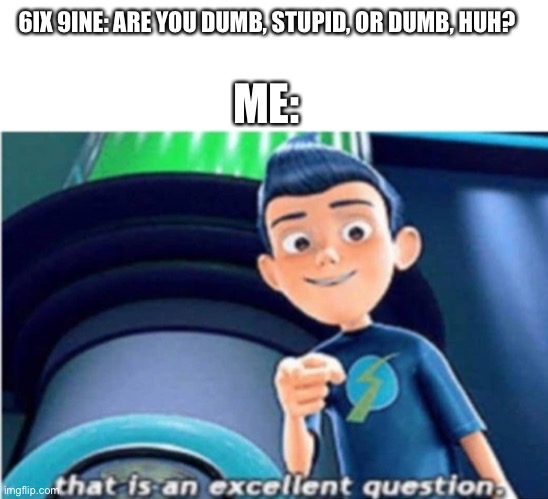  ME:; 6IX 9INE: ARE YOU DUMB, STUPID, OR DUMB, HUH? | image tagged in that is an excellent question,funny memes,6ix9ine | made w/ Imgflip meme maker