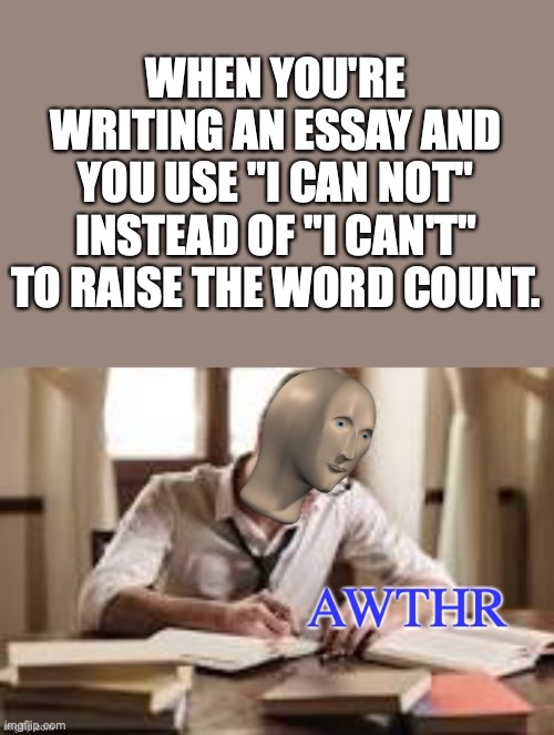 this is made with my original template :) | WHEN YOU'RE WRITING AN ESSAY AND YOU USE "I CAN NOT" INSTEAD OF "I CAN'T" TO RAISE THE WORD COUNT. | image tagged in meme man awthr | made w/ Imgflip meme maker