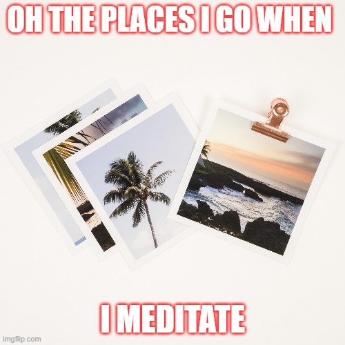 I meditate | OH THE PLACES I GO WHEN; I MEDITATE | image tagged in meditation | made w/ Imgflip meme maker