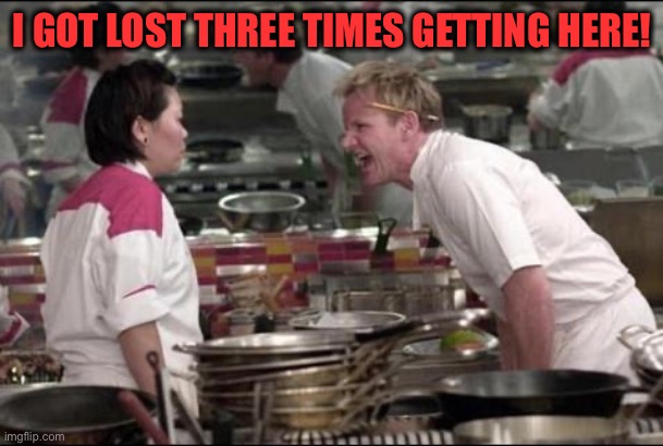 Angry Chef Gordon Ramsay Meme | I GOT LOST THREE TIMES GETTING HERE! | image tagged in memes,angry chef gordon ramsay | made w/ Imgflip meme maker